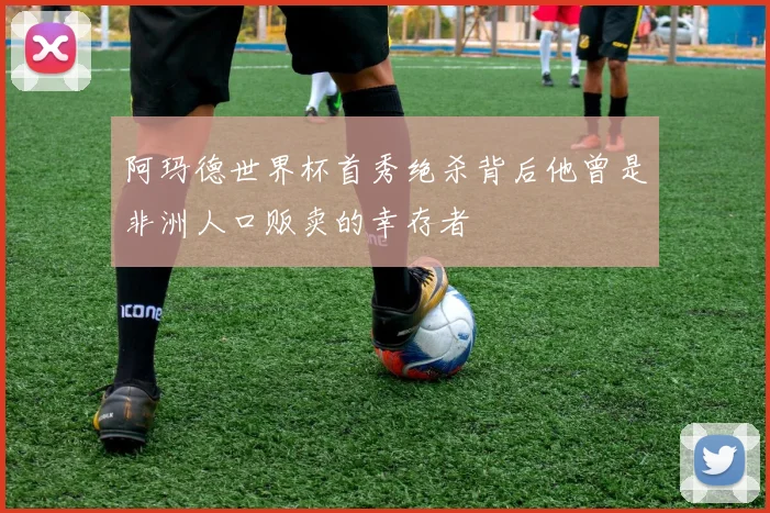 阿玛德世界杯首秀绝杀背后他曾是非洲人口贩卖的幸存者