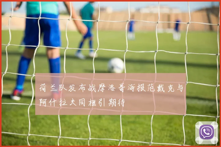 荷兰队发布战摩洛哥海报范戴克与阿什拉夫同框引期待