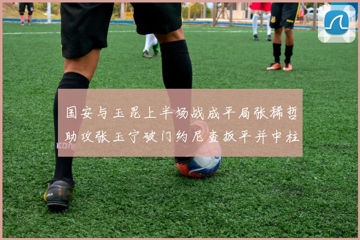 国安与玉昆上半场战成平局张稀哲助攻张玉宁破门约尼查扳平并中柱