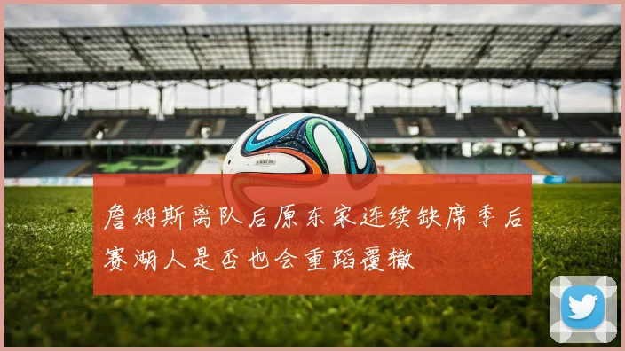 詹姆斯离队后原东家连续缺席季后赛湖人是否也会重蹈覆辙