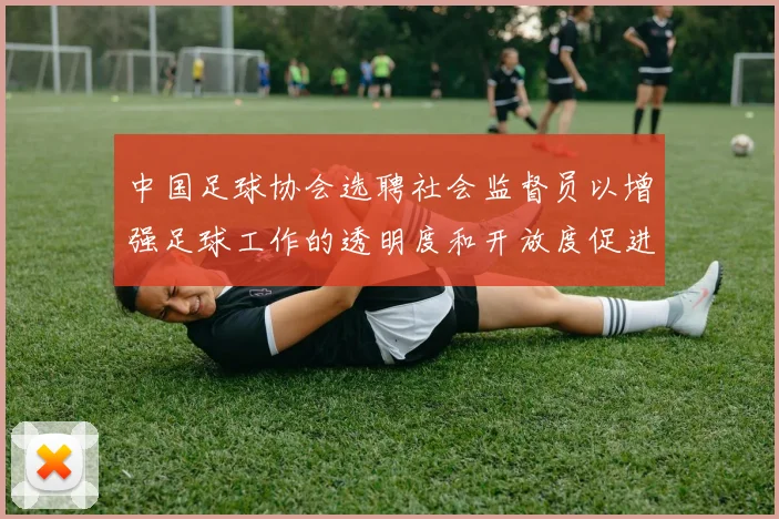 中国足球协会选聘社会监督员以增强足球工作的透明度和开放度促进足球事业发展
