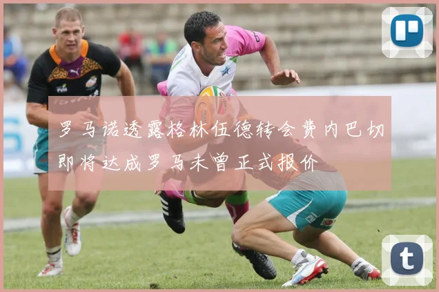 罗马诺透露格林伍德转会费内巴切即将达成罗马未曾正式报价