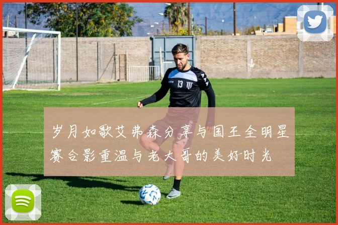 岁月如歌艾弗森分享与国王全明星赛合影重温与老大哥的美好时光