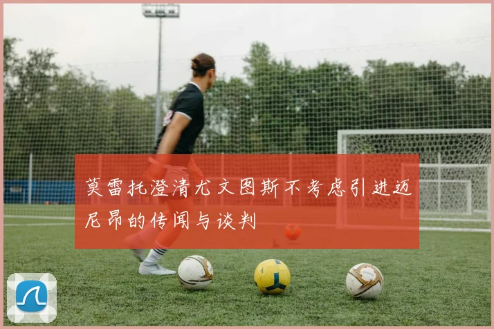 莫雷托澄清尤文图斯不考虑引进迈尼昂的传闻与谈判