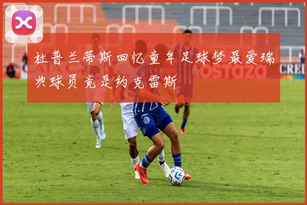杜普兰蒂斯回忆童年足球梦最爱瑞典球员竟是约克雷斯