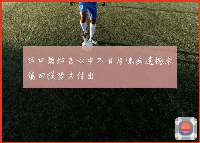 田中碧坦言心中不甘与愧疚遗憾未能回报努力付出
