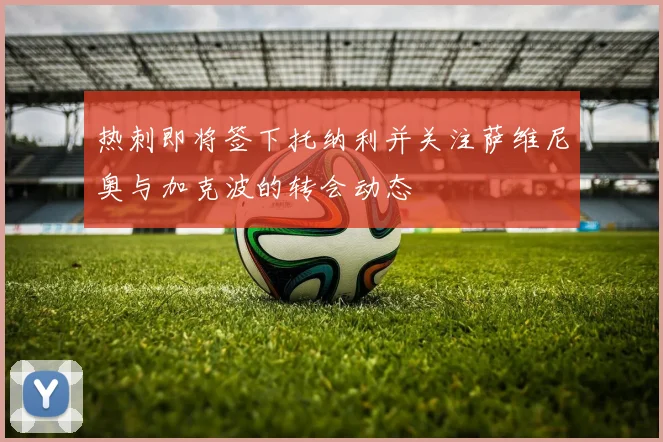 热刺即将签下托纳利并关注萨维尼奥与加克波的转会动态