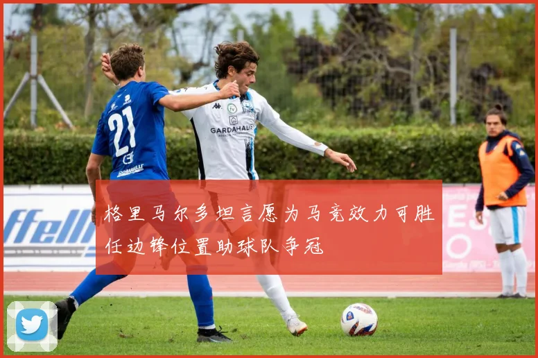 格里马尔多坦言愿为马竞效力可胜任边锋位置助球队争冠