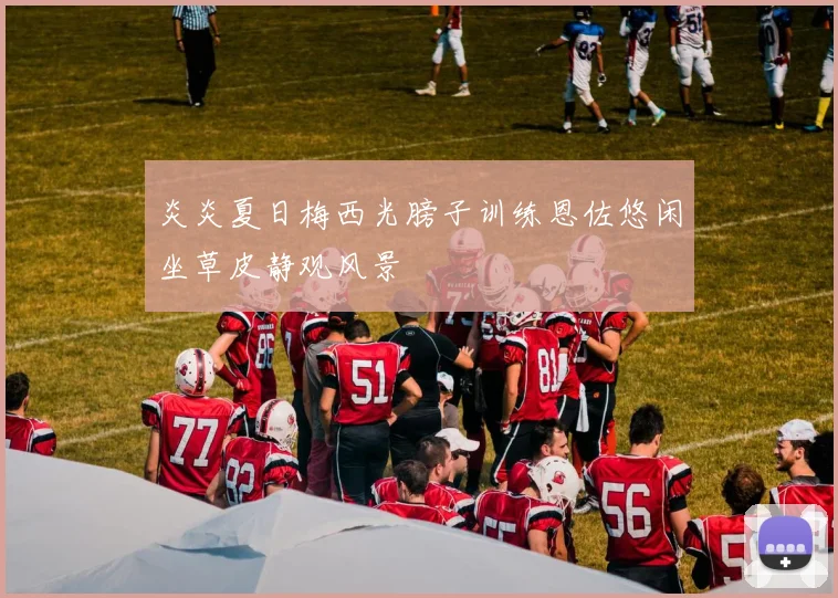 炎炎夏日梅西光膀子训练恩佐悠闲坐草皮静观风景