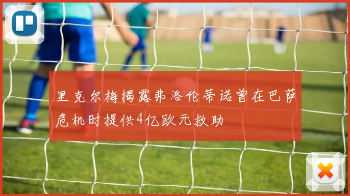 里克尔梅揭露弗洛伦蒂诺曾在巴萨危机时提供4亿欧元救助