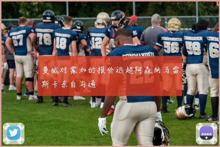 曼城对蒙加的报价远超阿森纳马雷斯卡亲自沟通