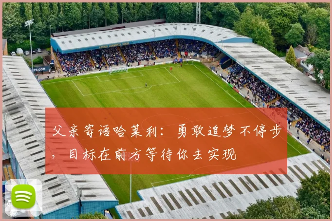 父亲寄语哈莱利：勇敢追梦不停步，目标在前方等待你去实现