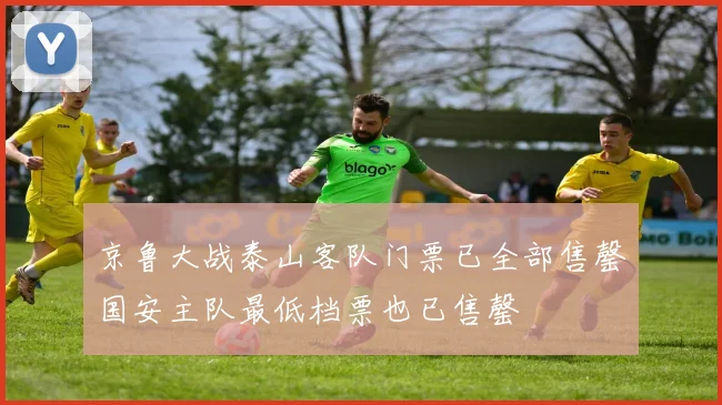 京鲁大战泰山客队门票已全部售罄国安主队最低档票也已售罄