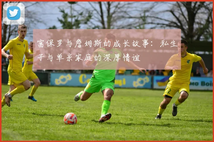 富保罗与詹姆斯的成长故事：私生子与单亲家庭的深厚情谊