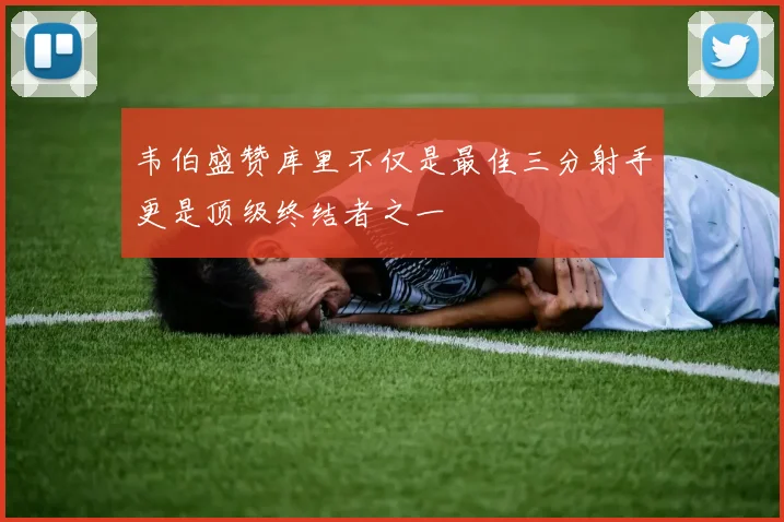 韦伯盛赞库里不仅是最佳三分射手更是顶级终结者之一