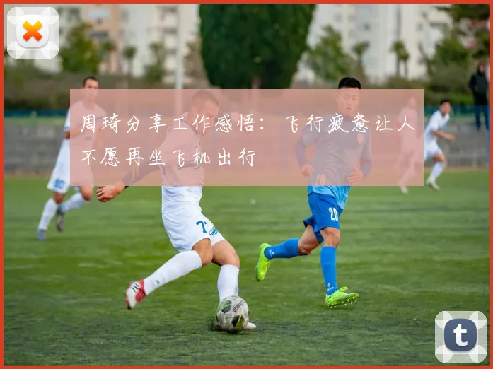 周琦分享工作感悟：飞行疲惫让人不愿再坐飞机出行