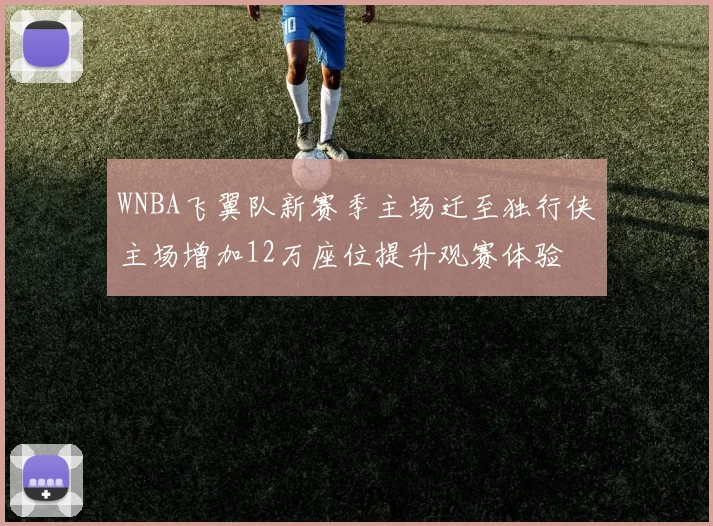 WNBA飞翼队新赛季主场迁至独行侠主场增加12万座位提升观赛体验