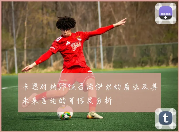 卡恩对纳帅征召诺伊尔的看法及其未来言论的可信度分析