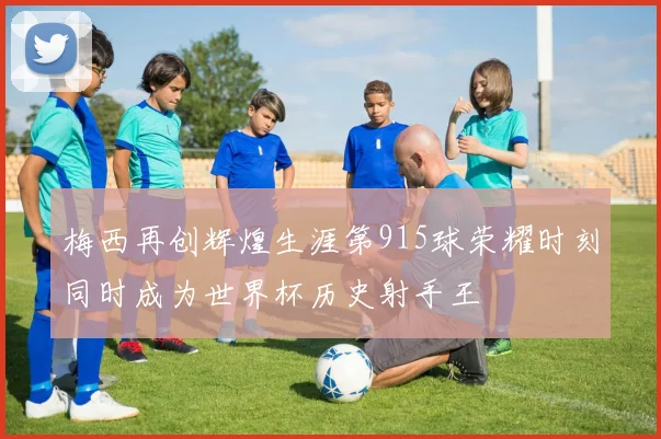 梅西再创辉煌生涯第915球荣耀时刻同时成为世界杯历史射手王