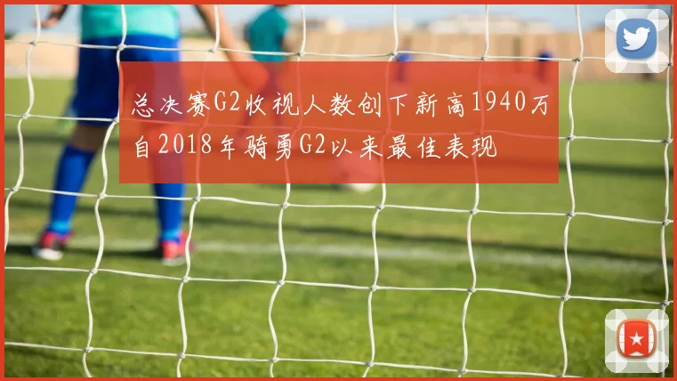 总决赛G2收视人数创下新高1940万自2018年骑勇G2以来最佳表现