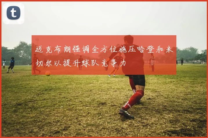 迈克布朗强调全方位施压哈登和米切尔以提升球队竞争力