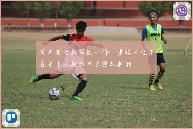 莫布里谈抢篮板心得：重视卡位不在乎个人数据只求团队胜利