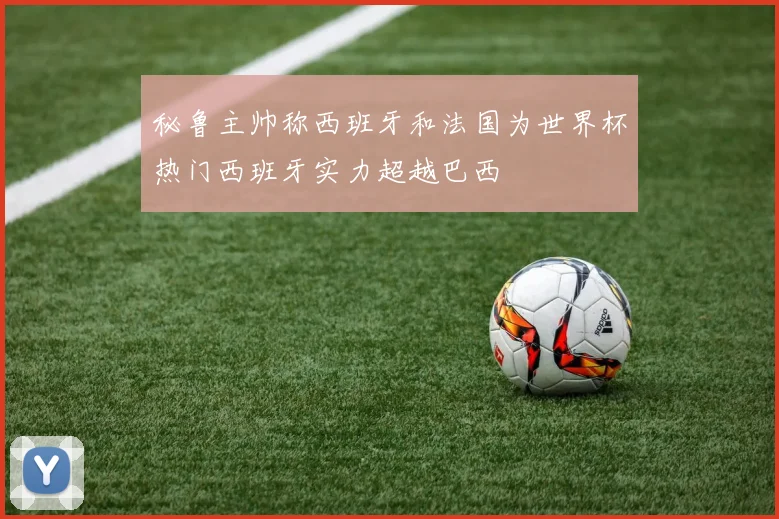 秘鲁主帅称西班牙和法国为世界杯热门西班牙实力超越巴西