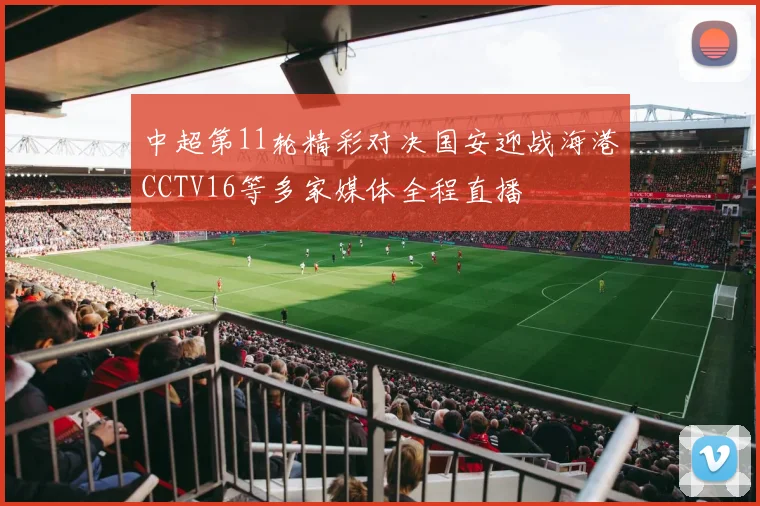 中超第11轮精彩对决国安迎战海港CCTV16等多家媒体全程直播