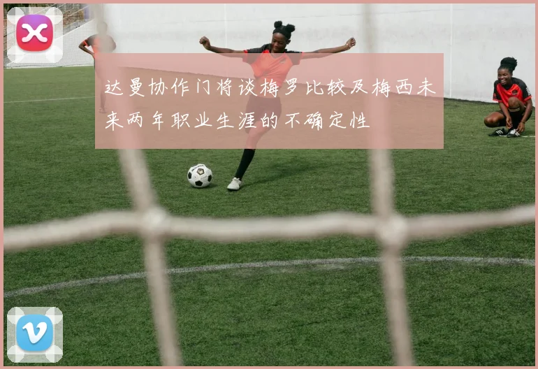 达曼协作门将谈梅罗比较及梅西未来两年职业生涯的不确定性