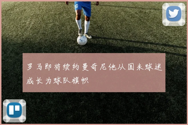 罗马即将续约曼奇尼他从国米球迷成长为球队旗帜