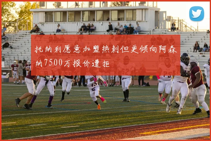 托纳利愿意加盟热刺但更倾向阿森纳7500万报价遭拒