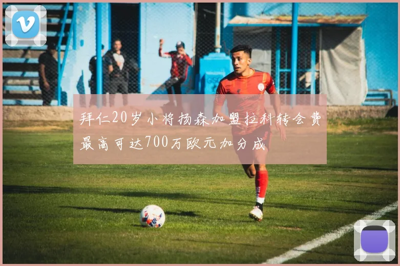 拜仁20岁小将扬森加盟拉科转会费最高可达700万欧元加分成