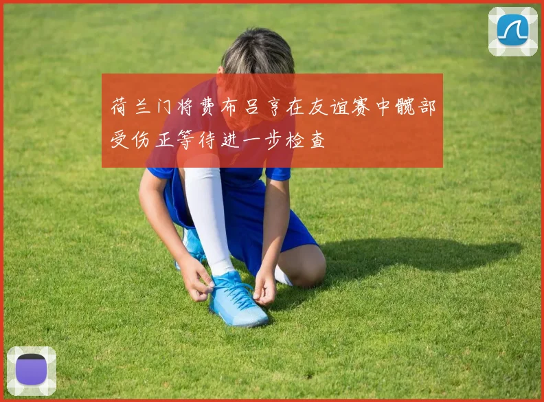 荷兰门将费布吕亨在友谊赛中髋部受伤正等待进一步检查